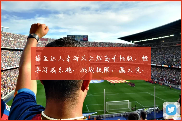 捕鱼达人南海风云炸岛手机版，畅享海战乐趣，挑战极限，赢大奖，三重福利等你来