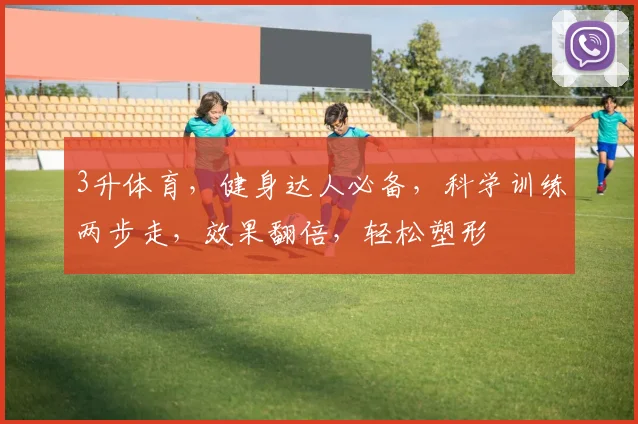 3升体育，健身达人必备，科学训练两步走，效果翻倍，轻松塑形