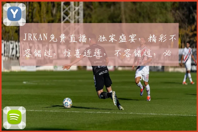 JRKAN免费直播，独家盛宴，精彩不容错过，惊喜连连，不容错过，必看直播