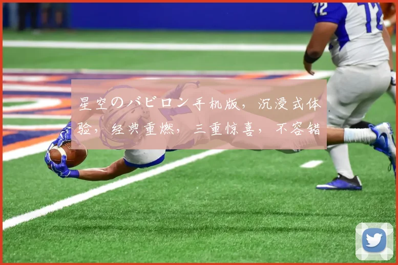 星空のバビロン手机版，沉浸式体验，经典重燃，三重惊喜，不容错过