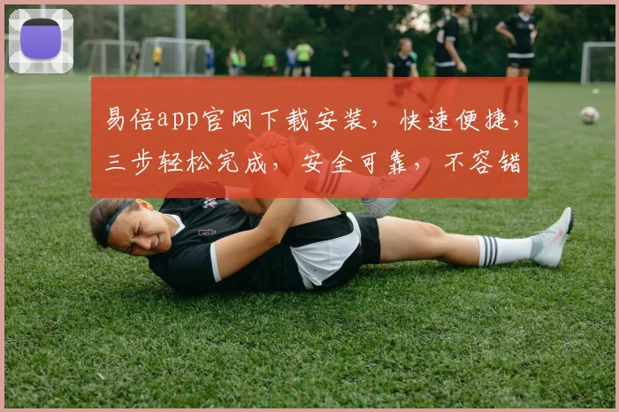 易倍app官网下载安装，快速便捷，三步轻松完成，安全可靠，不容错过，体验非凡
