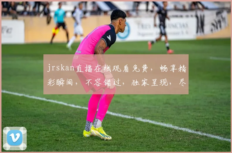 jrskan直播在线观看免费，畅享精彩瞬间，不容错过，独家呈现，尽在掌握