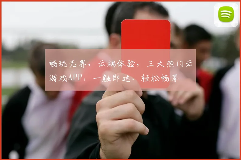 畅玩无界，云端体验，三大热门云游戏APP，一触即达，轻松畅享