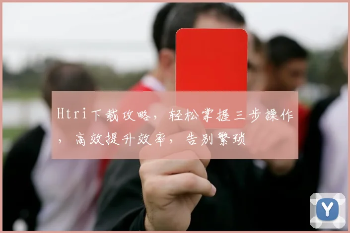 Htri下载攻略，轻松掌握三步操作，高效提升效率，告别繁琐