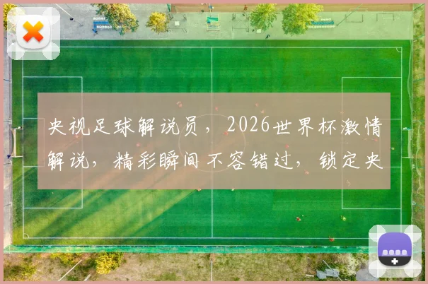 央视足球解说员，2026世界杯激情解说，精彩瞬间不容错过，锁定央视频道