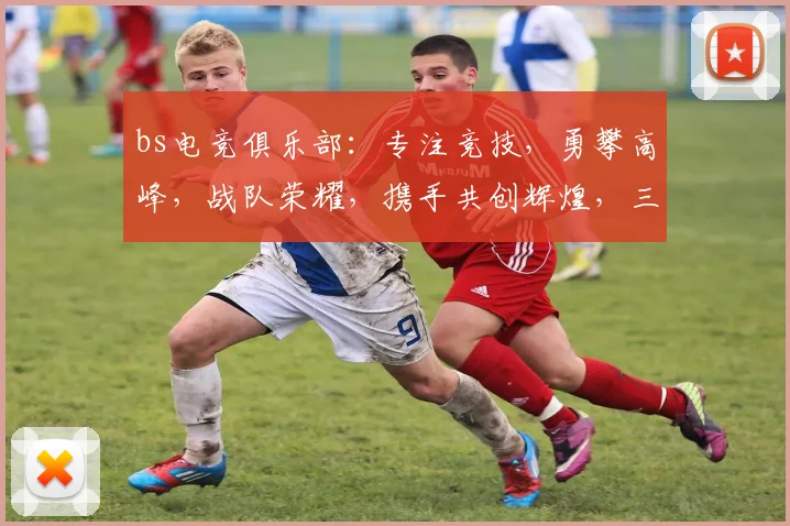 bs电竞俱乐部：专注竞技，勇攀高峰，战队荣耀，携手共创辉煌，三冠王之路