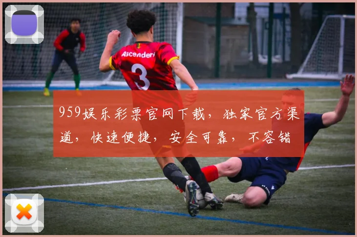 959娱乐彩票官网下载，独家官方渠道，快速便捷，安全可靠，不容错过
