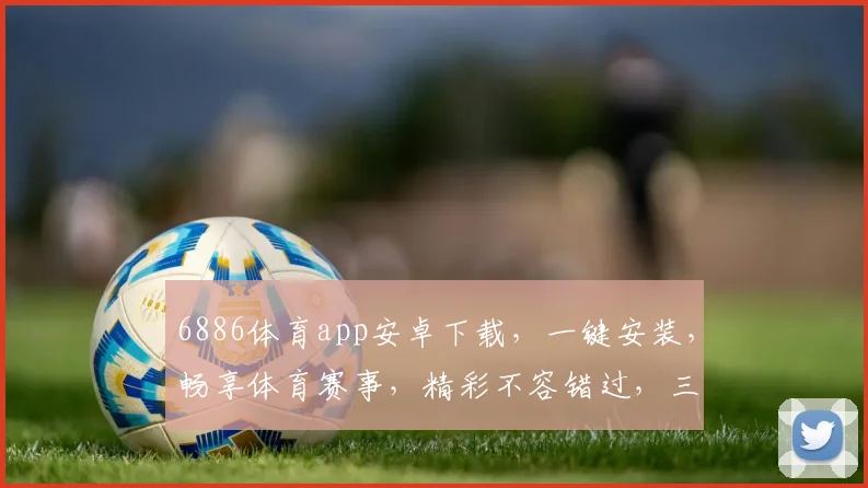 6886体育app安卓下载，一键安装，畅享体育赛事，精彩不容错过，三步轻松体验