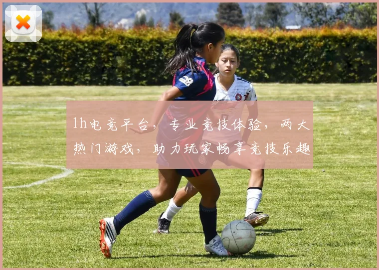 lh电竞平台，专业竞技体验，两大热门游戏，助力玩家畅享竞技乐趣，不容错过