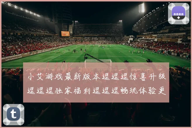 小艾游戏最新版本逗逗逗惊喜升级逗逗逗独家福利逗逗逗畅玩体验更上一层楼