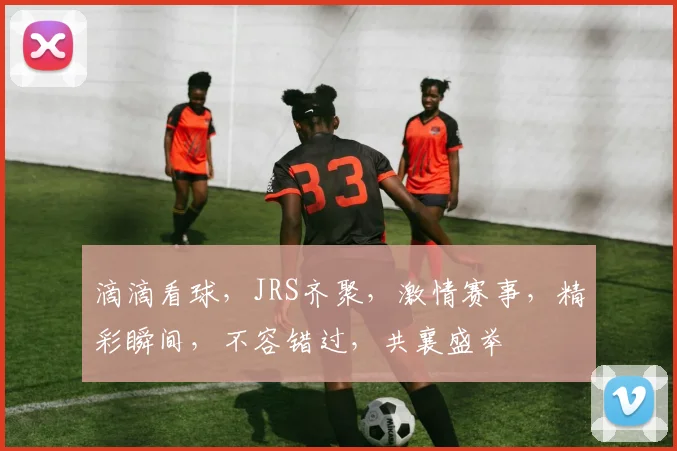 滴滴看球，JRS齐聚，激情赛事，精彩瞬间，不容错过，共襄盛举