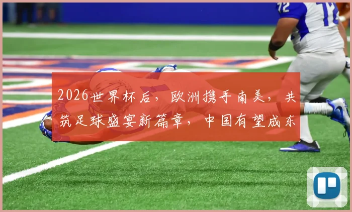 2026世界杯后，欧洲携手南美，共筑足球盛宴新篇章，中国有望成东道主