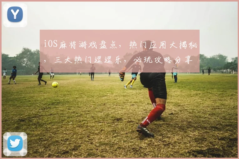 iOS麻将游戏盘点，热门应用大揭秘，三大热门逗逗乐，必玩攻略分享逗逗乐