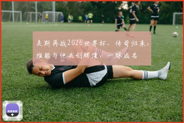 美斯再战2026世界杯，传奇归来，谁能与他共创辉煌，一球成名