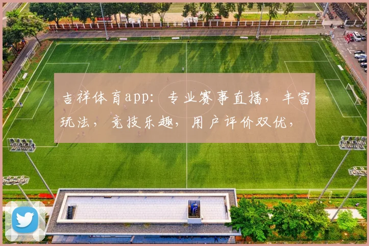 吉祥体育app：专业赛事直播，丰富玩法，竞技乐趣，用户评价双优，值得一试